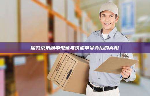 探究京东刷单现象与快递单号背后的真相