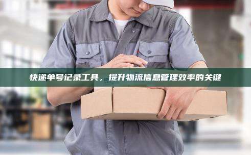 快递单号记录工具,提升物流信息管理效率的关键