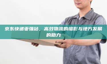 京东快递枣强站，高效物流的缩影与地方发展的助力