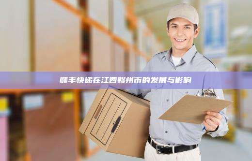 顺丰快递在江西赣州市的发展与影响