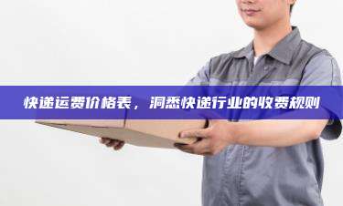快递运费价格表,洞悉快递行业的收费规则