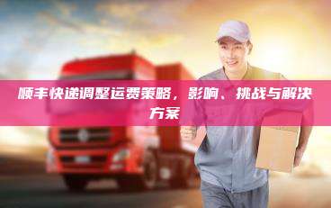 顺丰快递调整运费策略，影响、挑战与解决方案