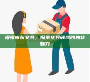 海曙京东文具,探索文具领域的独特魅力