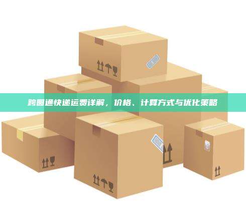 跨圆通快递运费详解,价格、计算方式与优化策略