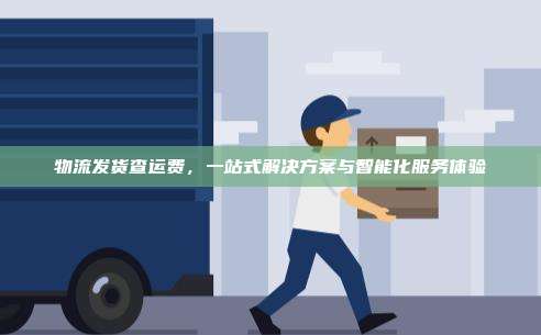 物流发货查运费,一站式解决方案与智能化服务体验