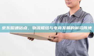 京东昭通站点，物流枢纽与电商发展的前沿阵地