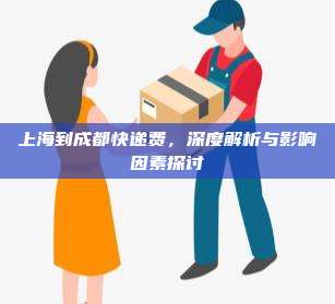 上海到成都快递费,深度解析与影响因素探讨