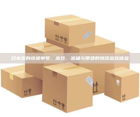 日本发的快递单号,高效、准确与便捷的物流追踪体验
