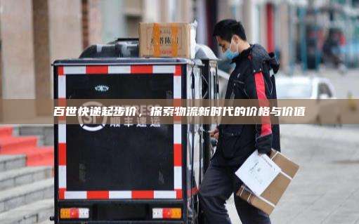 百世快递起步价,探索物流新时代的价格与价值