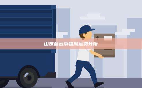 山东至云南物流运费分析
