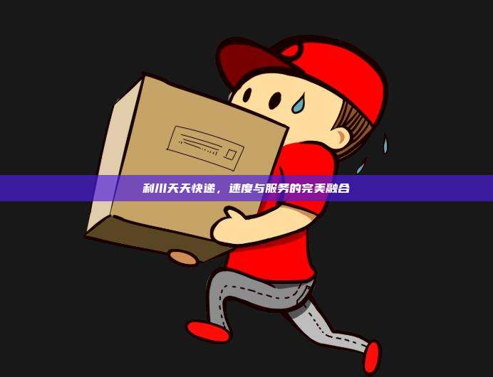 利川天天快递,速度与服务的完美融合