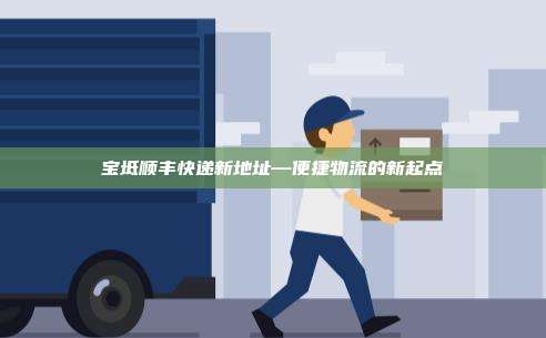 宝坻顺丰快递新地址—便捷物流的新起点