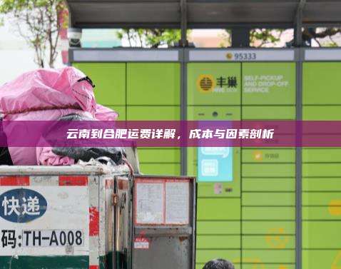 云南到合肥运费详解,成本与因素剖析