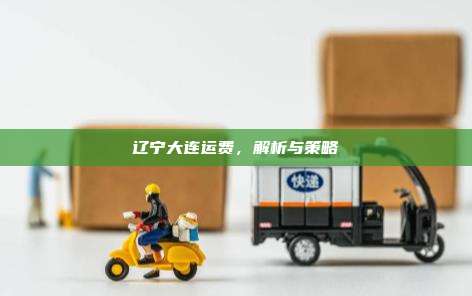 辽宁大连运费，解析与策略