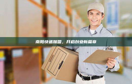 南阳快递加盟,开启创业新篇章