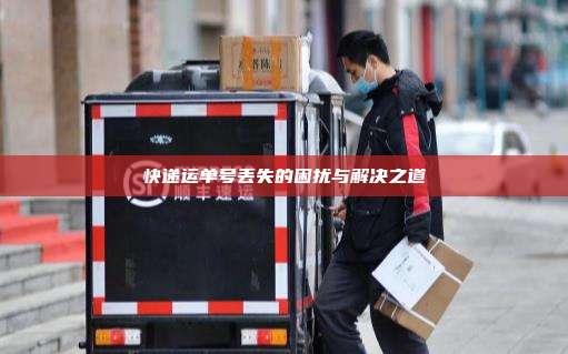快递运单号丢失的困扰与解决之道