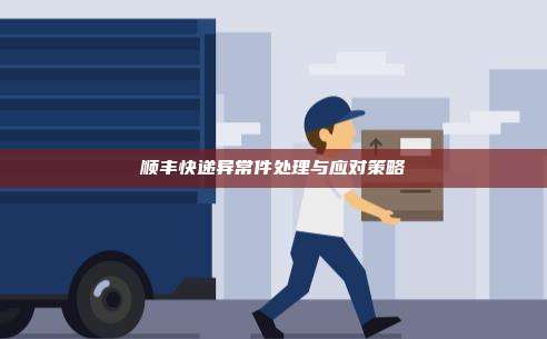 顺丰快递异常件处理与应对策略