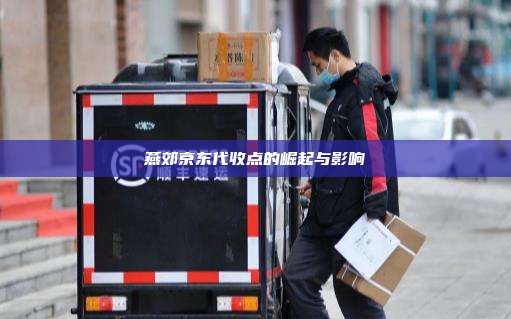 燕郊京东代收点的崛起与影响