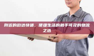 附近的韵达快递,便捷生活的触手可及的物流之选
