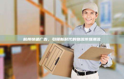 杭州快递广告,引领新时代的物流传媒潮流