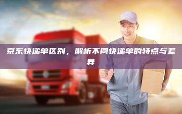 京东快递单区别,解析不同快递单的特点与差异