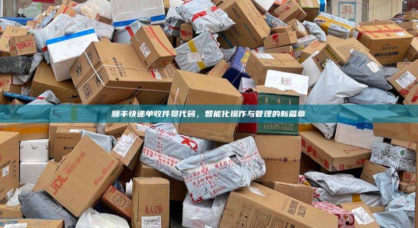 顺丰快递单收件员代码，智能化操作与管理的新篇章