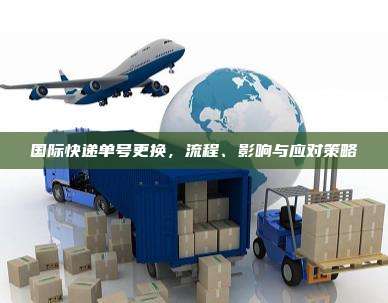 国际快递单号更换,流程、影响与应对策略