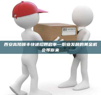 西安高陵顺丰快递招聘启事—职业发展的黄金机会等你来