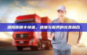 濮阳市顺丰快递,速度与服务的完美融合