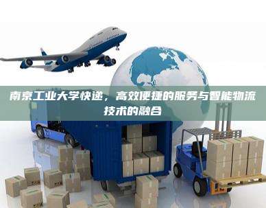 南京工业大学快递,高效便捷的服务与智能物流技术的融合