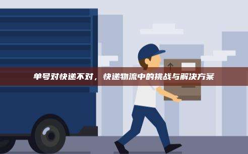 单号对快递不对,快递物流中的挑战与解决方案