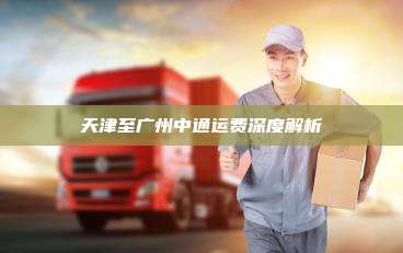 天津至广州中通运费深度解析