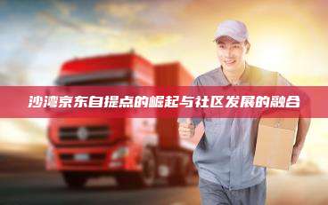 沙湾京东自提点的崛起与社区发展的融合
