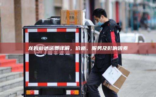 龙岩韵达运费详解,价格、服务及影响因素