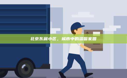 北京东晨小区,城市中的温馨家园