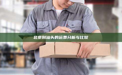 北京到汕头的运费分析与比较