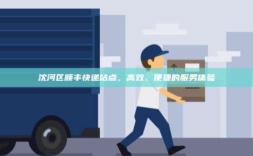 沈河区顺丰快递站点,高效、便捷的服务体验