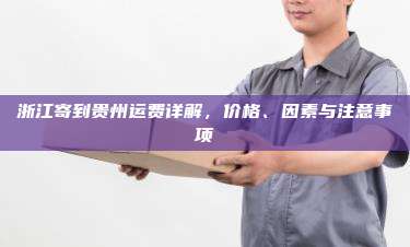 浙江寄到贵州运费详解,价格、因素与注意事项