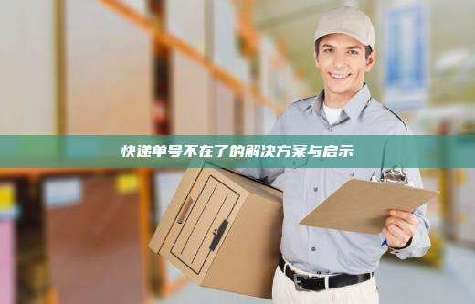 快递单号不在了的解决方案与启示