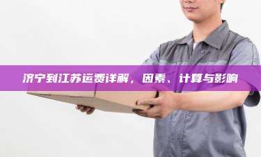 济宁到江苏运费详解,因素、计算与影响