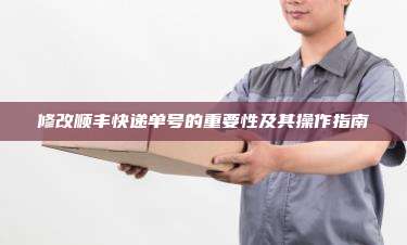 修改顺丰快递单号的重要性及其操作指南