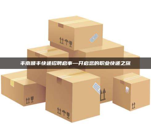 丰南顺丰快递招聘启事—开启您的职业快递之旅