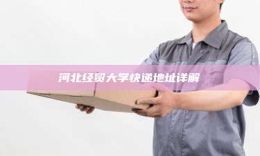 河北经贸大学快递地址详解