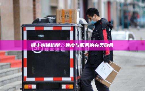 顺丰快递杭州,速度与服务的完美融合 顺丰快递杭州,速度与服务的完美融合