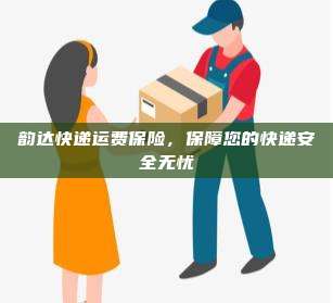 韵达快递运费保险,保障您的快递安全无忧