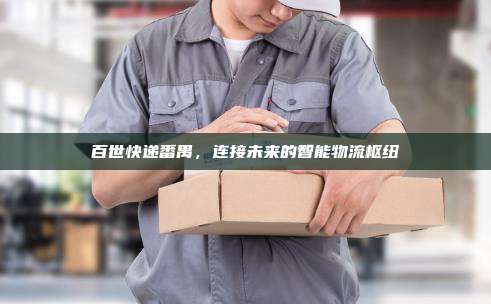 百世快递番禺,连接未来的智能物流枢纽 百世快递番禺,连接未来的智能物流枢纽