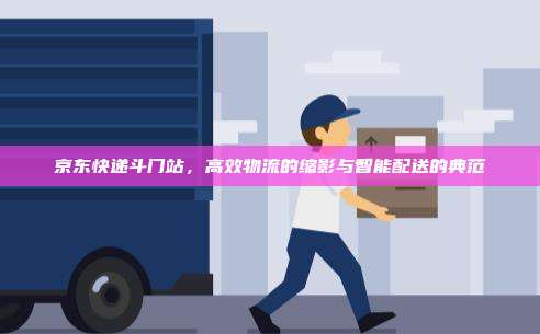 京东快递斗门站,高效物流的缩影与智能配送的典范