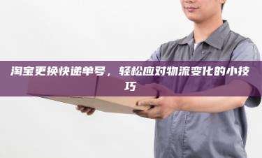 淘宝更换快递单号,轻松应对物流变化的小技巧