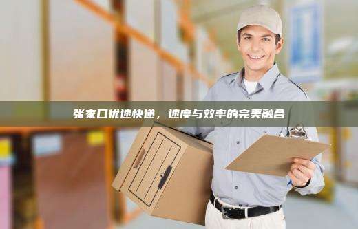 张家口优速快递,速度与效率的完美融合