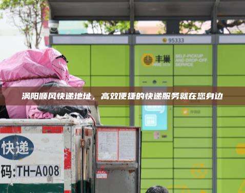 涡阳顺风快递地址,高效便捷的快递服务就在您身边